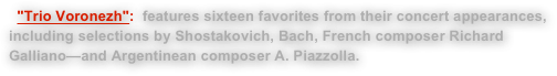   "Trio Voronezh":  features sixteen favorites from their concert appearances, including selections by Shostakovich, Bach, French composer Richard Galliano—and Argentinean composer A. Piazzolla. 